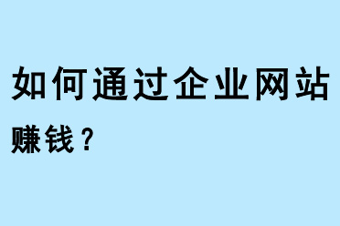 如何通過(guò)企業(yè)網(wǎng)站賺錢(qián)？